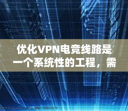 优化VPN电竞线路是一个系统性的工程，需要综合考虑多个方面的因素。以下是一个有条理的优化步骤指南，帮助您提升VPN电竞体验