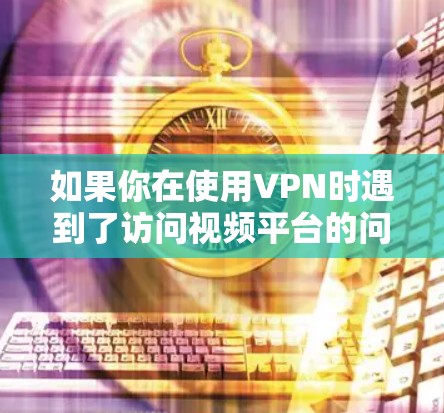 如果你在使用VPN时遇到了访问视频平台的问题,可以按照以下步骤进行操作 如果你在使用VPN时遇到了访问视频平台的问题,可以按照以下步骤进行操作