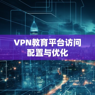 VPN教育平台访问配置与优化 VPN教育平台访问配置与优化