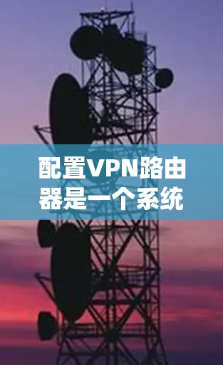 配置VPN路由器是一个系统性的过程,需要按照以下步骤进行,确保每一步都正确执行,以实现稳定且安全的VPN连接 配置VPN路由器是一个系统性的过程,需要按照以下步骤进行,确保每一步都正确执行,以实现稳定且安全的VPN连接