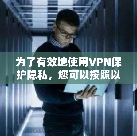 为了有效地使用VPN保护隐私,您可以按照以下步骤进行 为了有效地使用VPN保护隐私,您可以按照以下步骤进行