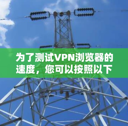为了测试VPN浏览器的速度,您可以按照以下步骤进行 为了测试VPN浏览器的速度,您可以按照以下步骤进行