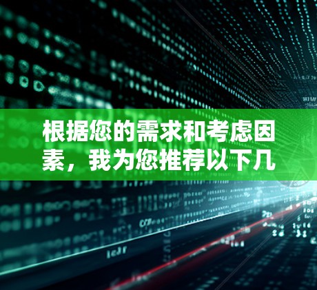 根据您的需求和考虑因素,我为您推荐以下几款VPN工具,每款都有其独特的优势,适合不同的使用场景 根据您的需求和考虑因素,我为您推荐以下几款VPN工具,每款都有其独特的优势,适合不同的使用场景