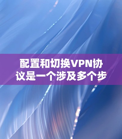 配置和切换VPN协议是一个涉及多个步骤和知识点的过程，以下是对该过程的分步说明