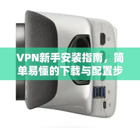 VPN新手安装指南，简单易懂的下载与配置步骤