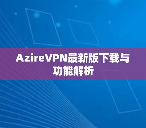 AzireVPN最新版下载与功能解析 AzireVPN最新版下载与功能解析