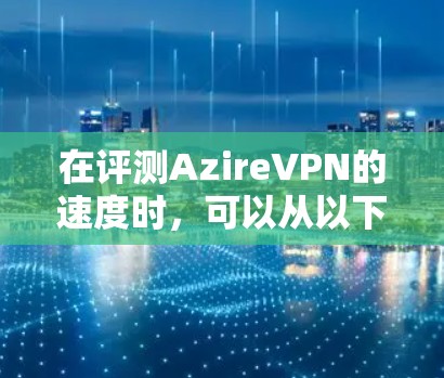 在评测AzireVPN的速度时,可以从以下几个关键方面进行分析 在评测AzireVPN的速度时,可以从以下几个关键方面进行分析