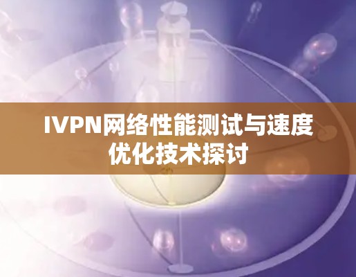 IVPN网络性能测试与速度优化技术探讨 IVPN网络性能测试与速度优化技术探讨