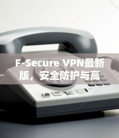 F-Secure VPN最新版,安全防护与高速稳定双重升级 F-Secure VPN最新版,安全防护与高速稳定双重升级