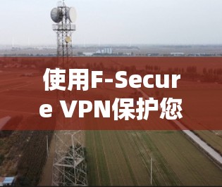 使用F-Secure VPN保护您的网络隐私和安全,可以按照以下步骤进行安装和设置 使用F-Secure VPN保护您的网络隐私和安全,可以按照以下步骤进行安装和设置