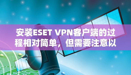 安装ESET VPN客户端的过程相对简单,但需要注意以下几个关键步骤 安装ESET VPN客户端的过程相对简单,但需要注意以下几个关键步骤