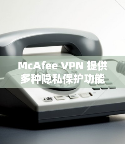 McAfee VPN 提供多种隐私保护功能，帮助用户保护隐私。以下是详细的隐私设置指南