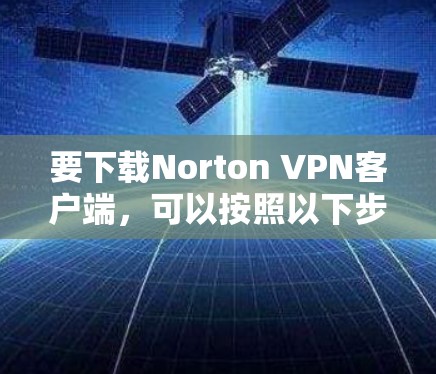 要下载Norton VPN客户端，可以按照以下步骤操作