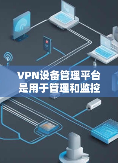 VPN设备管理平台是用于管理和监控VPN（虚拟专用网络）设备的软件或服务，能够帮助用户配置、监控和维护VPN服务器或VPN客户端。这些平台通常提供丰富的功能，包括但不限于
