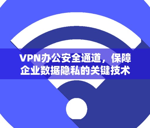 VPN办公安全通道,保障企业数据隐私的关键技术 VPN办公安全通道,保障企业数据隐私的关键技术