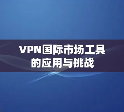 VPN国际市场工具的应用与挑战