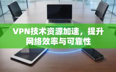 VPN技术资源加速,提升网络效率与可靠性 VPN技术资源加速,提升网络效率与可靠性