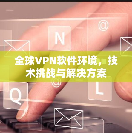 全球VPN软件环境,技术挑战与解决方案 全球VPN软件环境,技术挑战与解决方案