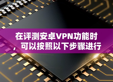 在评测安卓VPN功能时,可以按照以下步骤进行详细测试和分析,确保全面了解其性能和安全性 在评测安卓VPN功能时,可以按照以下步骤进行详细测试和分析,确保全面了解其性能和安全性