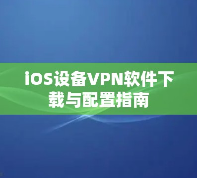 iOS设备VPN软件下载与配置指南 iOS设备VPN软件下载与配置指南