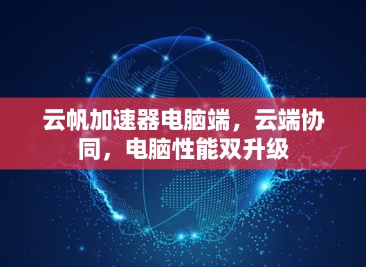 云帆加速器电脑端,云端协同,电脑性能双升级 云帆加速器电脑端,云端协同,电脑性能双升级