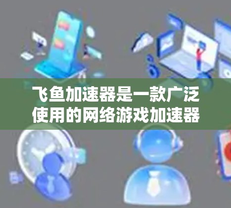 飞鱼加速器是一款广泛使用的网络游戏加速器,主要用于提高游戏的帧率和画质。以下是关于飞鱼加速器官网的一些信息和建议 飞鱼加速器是一款广泛使用的网络游戏加速器,主要用于提高游戏的帧率和画质。以下是关于飞鱼加速器官网的一些信息和建议