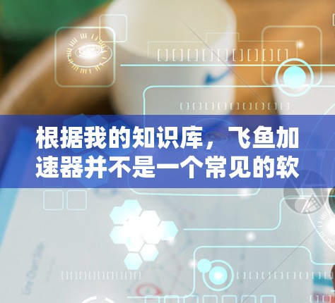 根据我的知识库,飞鱼加速器并不是一个常见的软件或工具。如果你指的是其他品牌或类型的加速器,请提供更多信息以便我能更好地帮助你 根据我的知识库,飞鱼加速器并不是一个常见的软件或工具。如果你指的是其他品牌或类型的加速器,请提供更多信息以便我能更好地帮助你