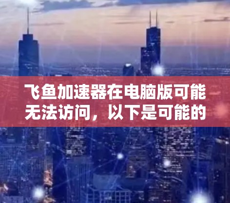 飞鱼加速器在电脑版可能无法访问,以下是可能的解决方法 飞鱼加速器在电脑版可能无法访问,以下是可能的解决方法
