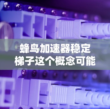 蜂鸟加速器稳定梯子这个概念可能与加速器实验中的稳定性设计有关。由于蜂鸟加速器并不是一个广为人知的常用术语,我需要更多信息来更准确地解释和回答 蜂鸟加速器稳定梯子这个概念可能与加速器实验中的稳定性设计有关。由于蜂鸟加速器并不是一个广为人知的常用术语,我需要更多信息来更准确地解释和回答