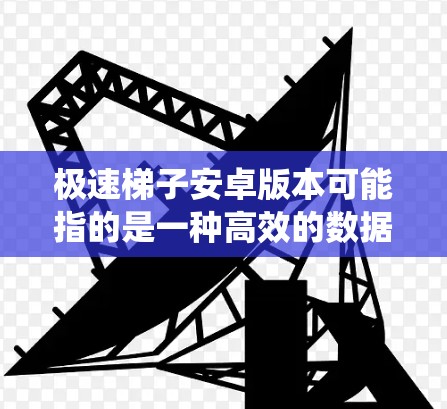 极速梯子安卓版本可能指的是一种高效的数据传输工具,通常用于快速传输文件或数据。在安卓系统中,你可以使用以下几种方法来实现类似的功能 极速梯子安卓版本可能指的是一种高效的数据传输工具,通常用于快速传输文件或数据。在安卓系统中,你可以使用以下几种方法来实现类似的功能