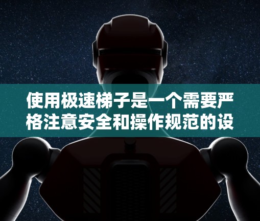 使用极速梯子是一个需要严格注意安全和操作规范的设备,以下是一个详细的使用教程,帮助你正确、安全地使用极速梯子 使用极速梯子是一个需要严格注意安全和操作规范的设备,以下是一个详细的使用教程,帮助你正确、安全地使用极速梯子