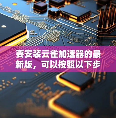 要安装云雀加速器的最新版,可以按照以下步骤操作 要安装云雀加速器的最新版,可以按照以下步骤操作