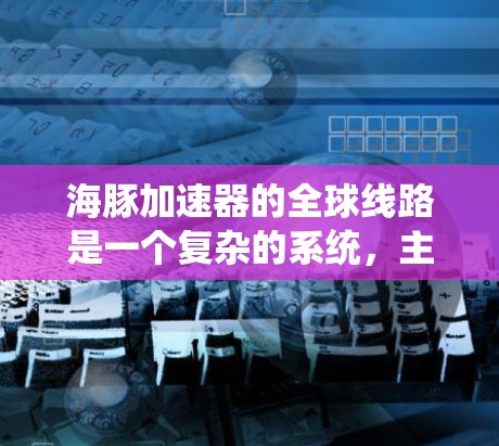 海豚加速器的全球线路是一个复杂的系统,主要用于高能物理研究,涉及多个国家和实验设施的协同工作。以下是对其全球线路的详细分析 海豚加速器的全球线路是一个复杂的系统,主要用于高能物理研究,涉及多个国家和实验设施的协同工作。以下是对其全球线路的详细分析