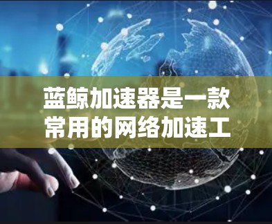 蓝鲸加速器是一款常用的网络加速工具,能够帮助用户加快浏览速度、下载速度或视频播放速度。以下是下载蓝鲸加速器的步骤和一些相关信息 蓝鲸加速器是一款常用的网络加速工具,能够帮助用户加快浏览速度、下载速度或视频播放速度。以下是下载蓝鲸加速器的步骤和一些相关信息