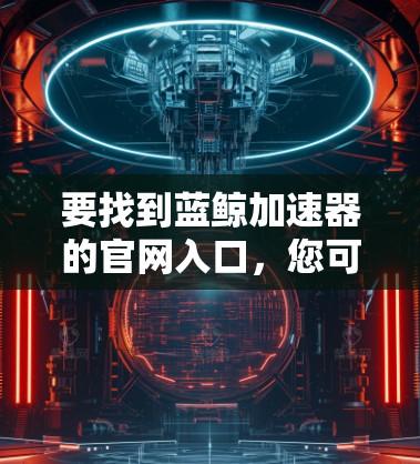 要找到蓝鲸加速器的官网入口，您可以通过以下途径