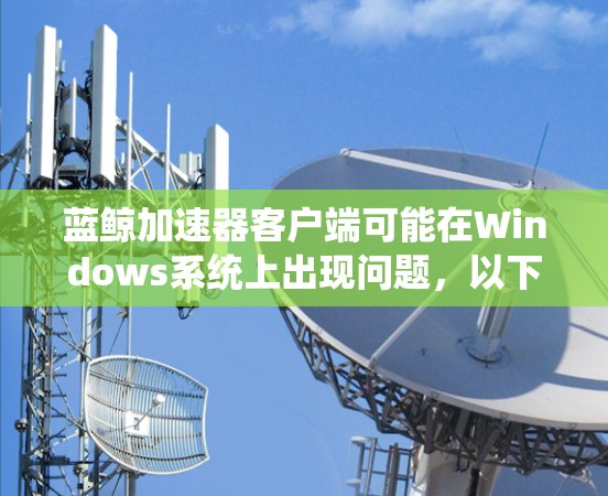 蓝鲸加速器客户端可能在Windows系统上出现问题,以下是一些可能的解决方法 蓝鲸加速器客户端可能在Windows系统上出现问题,以下是一些可能的解决方法