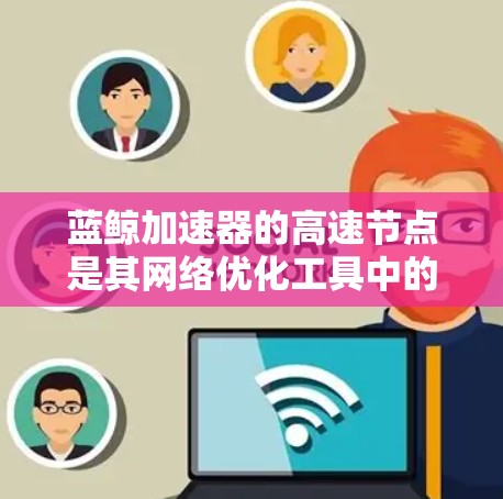 蓝鲸加速器的高速节点是其网络优化工具中的关键组件,用于加速网站和应用的访问速度。以下是对蓝鲸加速器高速节点的详细分析和总结 蓝鲸加速器的高速节点是其网络优化工具中的关键组件,用于加速网站和应用的访问速度。以下是对蓝鲸加速器高速节点的详细分析和总结