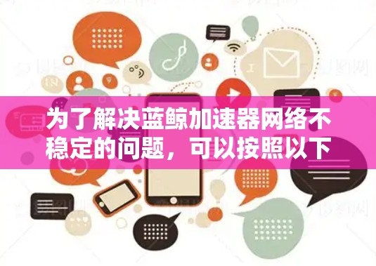 为了解决蓝鲸加速器网络不稳定的问题,可以按照以下步骤进行排查和修复 为了解决蓝鲸加速器网络不稳定的问题,可以按照以下步骤进行排查和修复