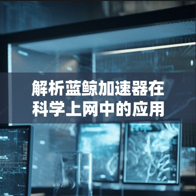 解析蓝鲸加速器在科学上网中的应用价值 解析蓝鲸加速器在科学上网中的应用价值