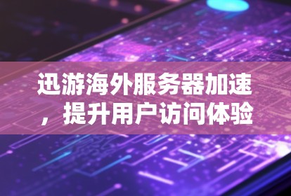迅游海外服务器加速,提升用户访问体验 迅游海外服务器加速,提升用户访问体验