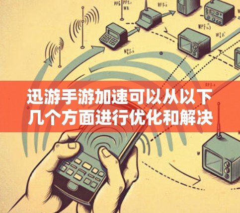 迅游手游加速可以从以下几个方面进行优化和解决