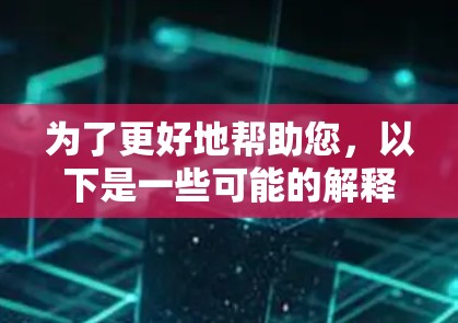 为了更好地帮助您,以下是一些可能的解释和评测思路 为了更好地帮助您,以下是一些可能的解释和评测思路