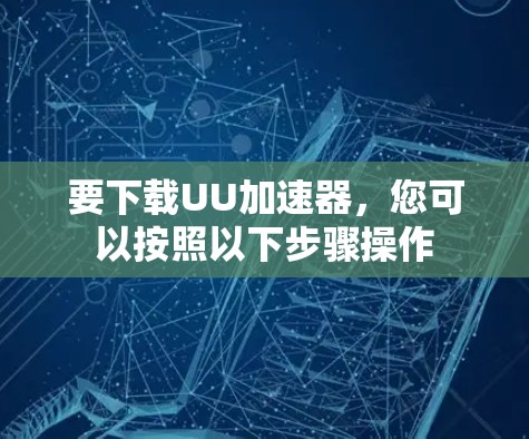 要下载UU加速器,您可以按照以下步骤操作 要下载UU加速器,您可以按照以下步骤操作