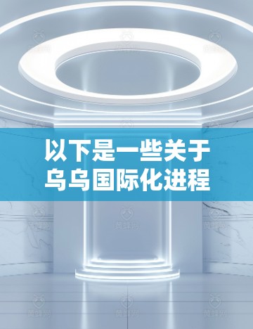 以下是一些关于乌乌国际化进程的信息和分析 以下是一些关于乌乌国际化进程的信息和分析