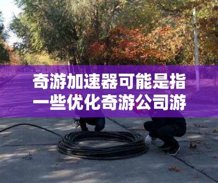 奇游加速器可能是指一些优化奇游公司游戏性能的工具或插件,帮助玩家提升游戏运行效率。以下是一些可能的解释和建议 奇游加速器可能是指一些优化奇游公司游戏性能的工具或插件,帮助玩家提升游戏运行效率。以下是一些可能的解释和建议