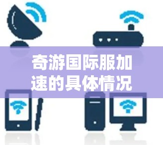 奇游国际服加速的具体情况可能涉及多个方面,包括市场策略、技术创新、品牌推广等。以下是一些可能的解释和分析 奇游国际服加速的具体情况可能涉及多个方面,包括市场策略、技术创新、品牌推广等。以下是一些可能的解释和分析