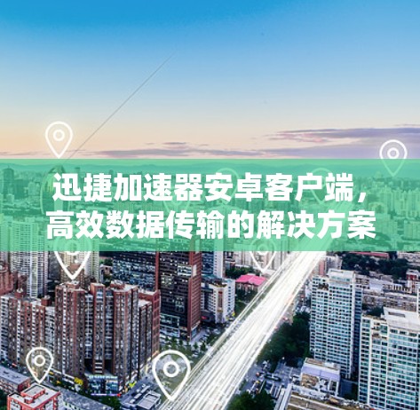 迅捷加速器安卓客户端,高效数据传输的解决方案 迅捷加速器安卓客户端,高效数据传输的解决方案