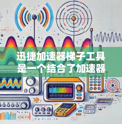 迅捷加速器梯子工具是一个结合了加速器技术和梯子结构的工具,主要应用于粒子物理实验中。以下是对该工具的详细分析 迅捷加速器梯子工具是一个结合了加速器技术和梯子结构的工具,主要应用于粒子物理实验中。以下是对该工具的详细分析