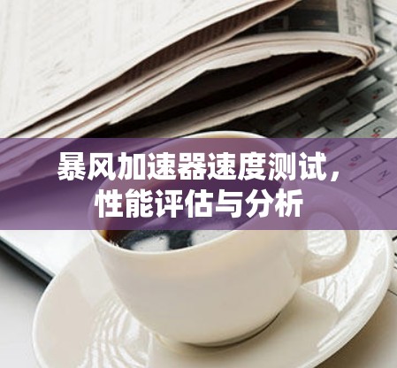 暴风加速器速度测试,性能评估与分析 暴风加速器速度测试,性能评估与分析