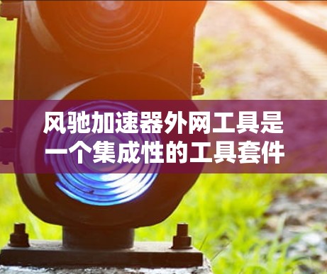 风驰加速器外网工具是一个集成性的工具套件,旨在支持风驰加速器的运行和数据分析,涵盖数据处理、控制、模拟和教育等多个方面。以下是对这些工具的详细分类和功能描述 风驰加速器外网工具是一个集成性的工具套件,旨在支持风驰加速器的运行和数据分析,涵盖数据处理、控制、模拟和教育等多个方面。以下是对这些工具的详细分类和功能描述